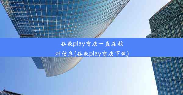 谷歌play商店一直在核对信息(谷歌play商店下载)