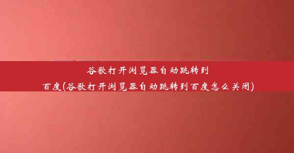 谷歌打开浏览器自动跳转到百度(谷歌打开浏览器自动跳转到百度怎么关闭)