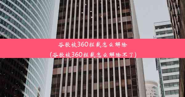 谷歌被360拦截怎么解除(谷歌被360拦截怎么解除不了)