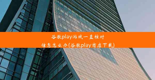 谷歌play游戏一直核对信息怎么办(谷歌play商店下载)