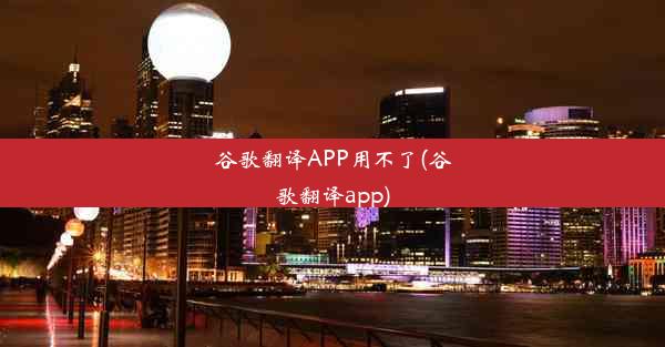 谷歌翻译APP用不了(谷歌翻译app)