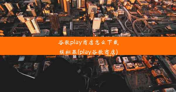 谷歌play商店怎么下载模拟器(play谷歌商店)