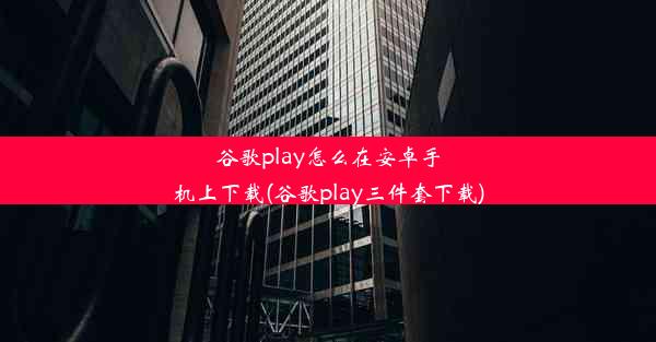 谷歌play怎么在安卓手机上下载(谷歌play三件套下载)