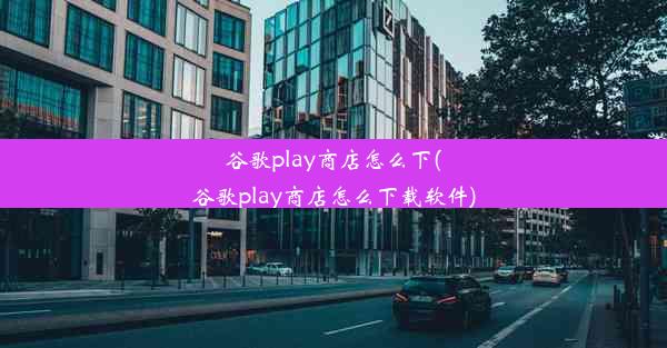 谷歌play商店怎么下(谷歌play商店怎么下载软件)