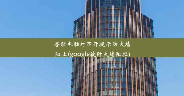 谷歌电脑打不开提示防火墙阻止(google被防火墙阻拦)