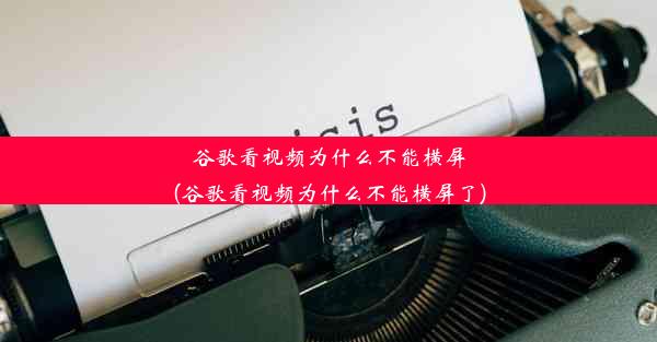 谷歌看视频为什么不能横屏(谷歌看视频为什么不能横屏了)