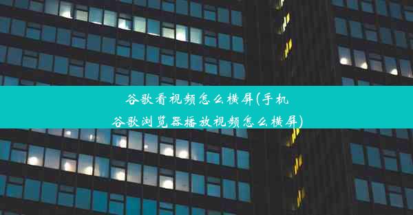 谷歌看视频怎么横屏(手机谷歌浏览器播放视频怎么横屏)