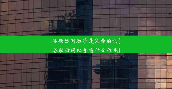 谷歌访问助手是免费的吗(谷歌访问助手有什么作用)