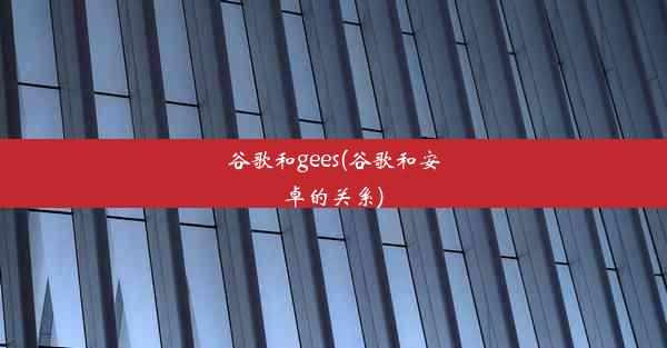 谷歌和gees(谷歌和安卓的关系)