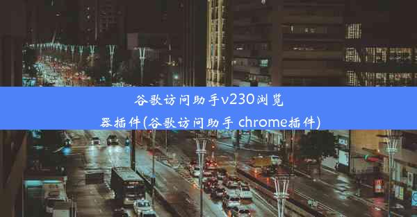 谷歌访问助手v230浏览器插件(谷歌访问助手 chrome插件)