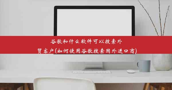 谷歌和什么软件可以搜索外贸客户(如何使用谷歌搜索国外进口商)