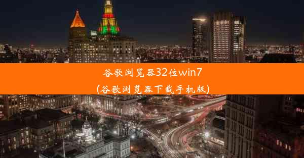 谷歌浏览器32位win7(谷歌浏览器下载手机版)