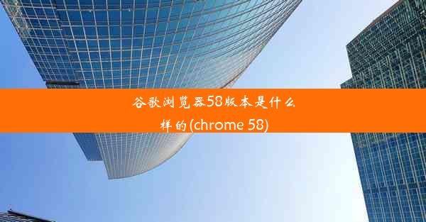 谷歌浏览器58版本是什么样的(chrome 58)