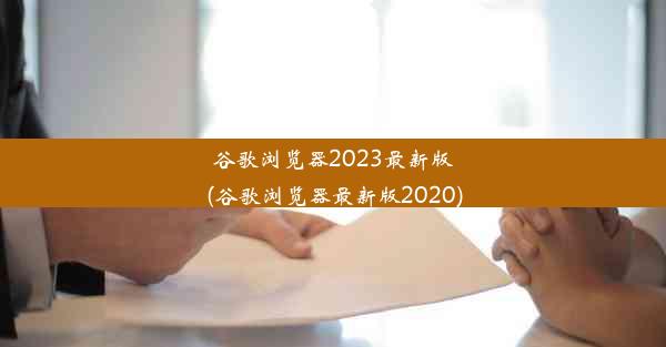 谷歌浏览器2023最新版(谷歌浏览器最新版2020)