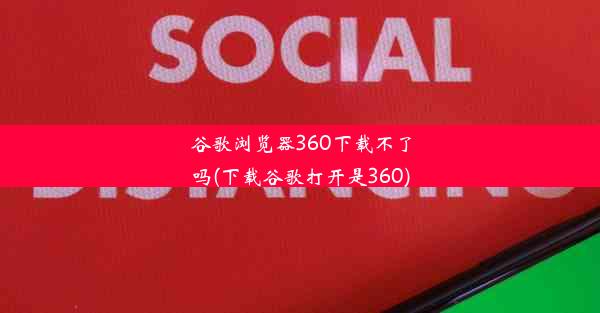 谷歌浏览器360下载不了吗(下载谷歌打开是360)