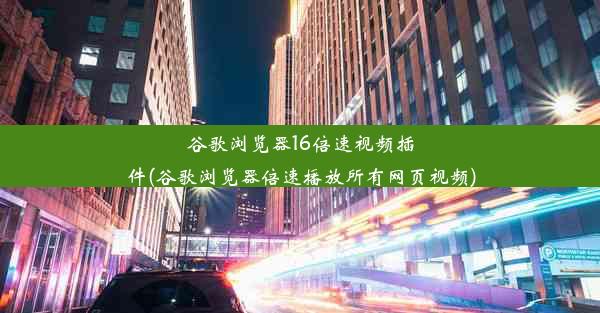 谷歌浏览器16倍速视频插件(谷歌浏览器倍速播放所有网页视频)