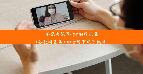 谷歌浏览器app翻译设置(谷歌浏览器app官网下载手机版)