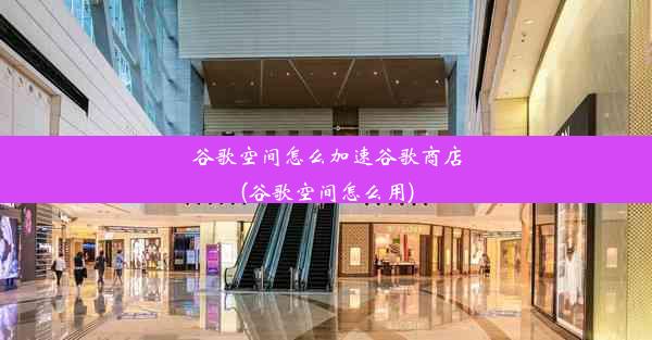 谷歌空间怎么加速谷歌商店(谷歌空间怎么用)