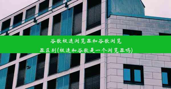 谷歌极速浏览器和谷歌浏览器区别(极速和谷歌是一个浏览器吗)