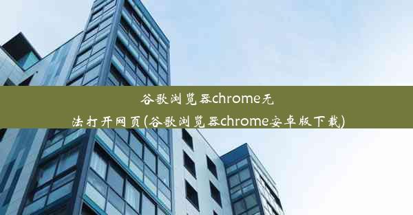 谷歌浏览器chrome无法打开网页(谷歌浏览器chrome安卓版下载)