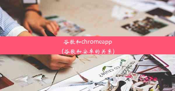 谷歌和chromeapp(谷歌和安卓的关系)