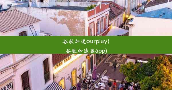 谷歌加速ourplay(谷歌加速器app)