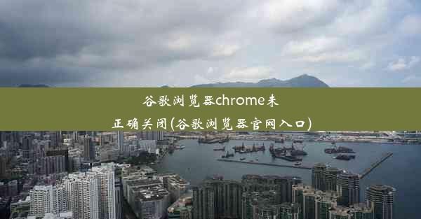 谷歌浏览器chrome未正确关闭(谷歌浏览器官网入口)