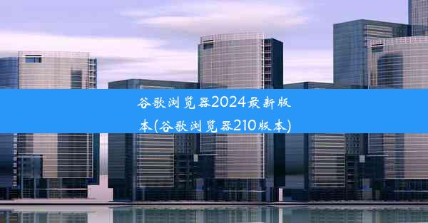 谷歌浏览器2024最新版本(谷歌浏览器210版本)