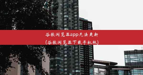 谷歌浏览器app无法更新(谷歌浏览器下载手机版)