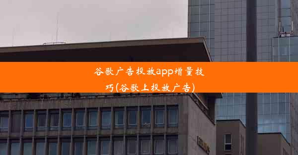 谷歌广告投放app增量技巧(谷歌上投放广告)