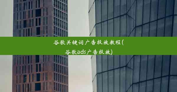 谷歌关键词广告投放教程(谷歌ads广告投放)