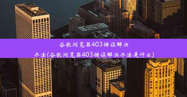 谷歌浏览器403错误解决办法(谷歌浏览器403错误解决办法是什么)