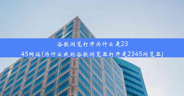 谷歌浏览打开为什么是2345网站(为什么我的谷歌浏览器打开是2345浏览器)