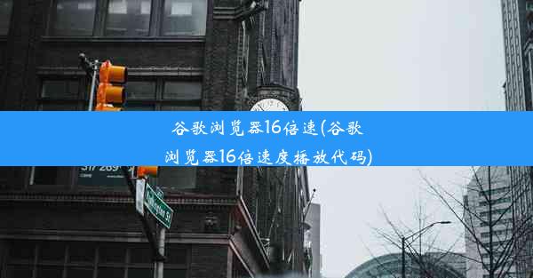 谷歌浏览器16倍速(谷歌浏览器16倍速度播放代码)