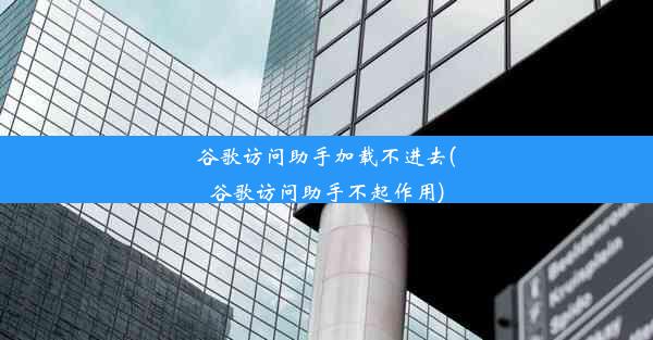 谷歌访问助手加载不进去(谷歌访问助手不起作用)