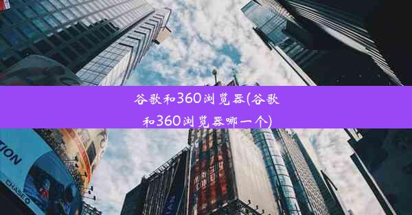 谷歌和360浏览器(谷歌和360浏览器哪一个)