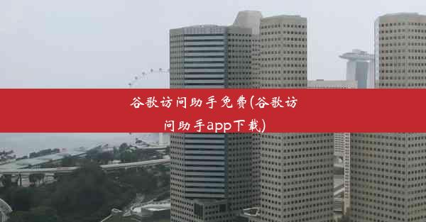 谷歌访问助手免费(谷歌访问助手app下载)