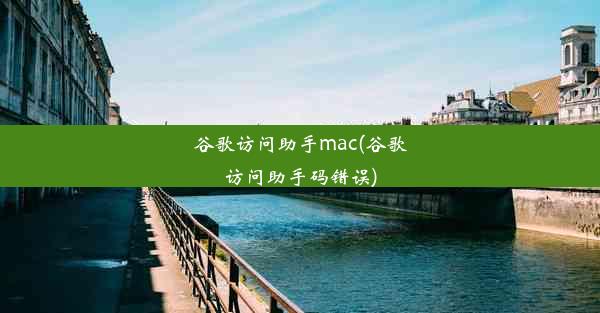 谷歌访问助手mac(谷歌访问助手码错误)