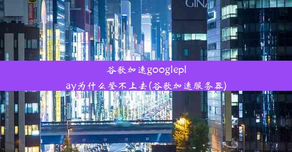 谷歌加速googleplay为什么登不上去(谷歌加速服务器)