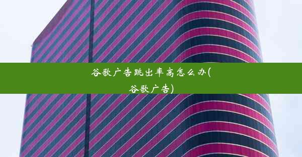 谷歌广告跳出率高怎么办(谷歌广告)