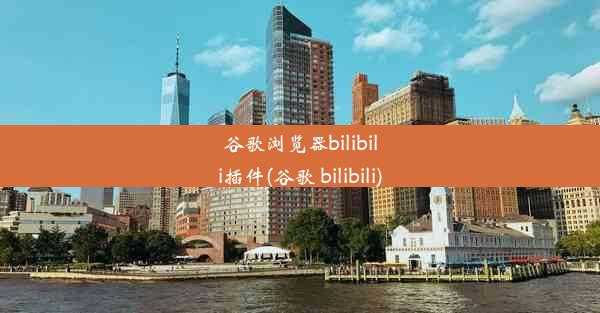 谷歌浏览器bilibili插件(谷歌 bilibili)