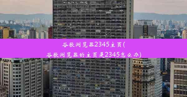 谷歌浏览器2345主页(谷歌浏览器的主页是2345怎么办)