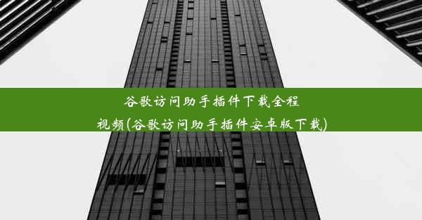 谷歌访问助手插件下载全程视频(谷歌访问助手插件安卓版下载)