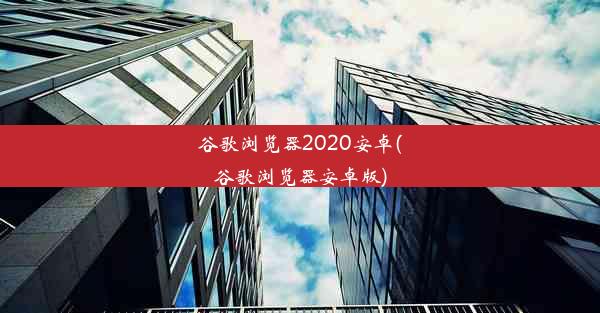 谷歌浏览器2020安卓(谷歌浏览器安卓版)