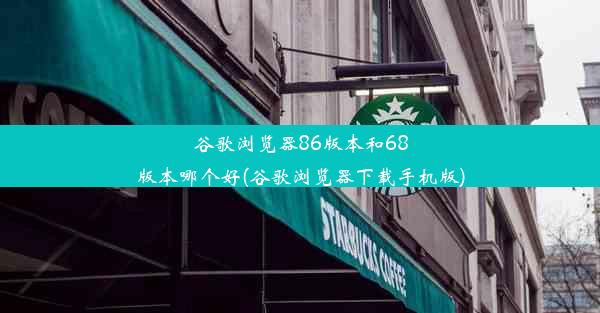 谷歌浏览器86版本和68版本哪个好(谷歌浏览器下载手机版)