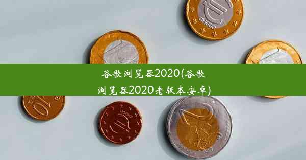 谷歌浏览器2020(谷歌浏览器2020老版本安卓)