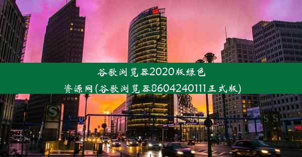 谷歌浏览器2020版绿色资源网(谷歌浏览器8604240111正式版)