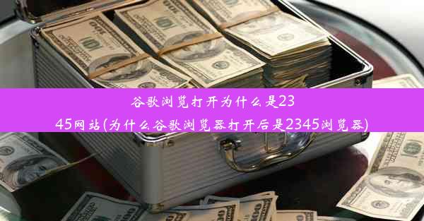 谷歌浏览打开为什么是2345网站(为什么谷歌浏览器打开后是2345浏览器)