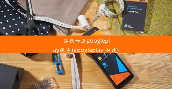 谷歌加速googleplay服务(googleplay 加速)