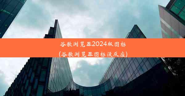 谷歌浏览器2024版图标(谷歌浏览器图标没反应)